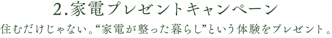 2.家電プレゼントキャンペーン　住むだけじゃない。“家電が整った暮らし”という体験をプレゼント。